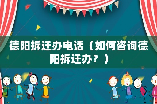 德陽拆遷辦電話（如何咨詢德陽拆遷辦？）