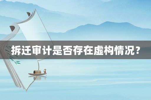 拆遷審計是否存在虛構情況？