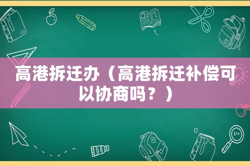 高港拆遷辦（高港拆遷補償可以協商嗎？）