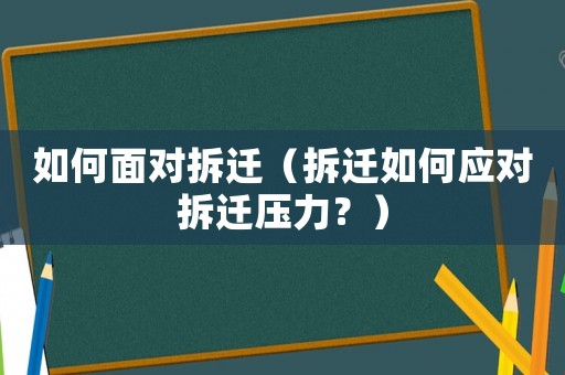 如何面對拆遷（拆遷如何應(yīng)對拆遷壓力？）