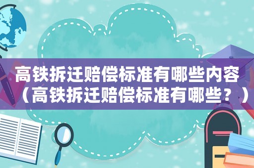 高鐵拆遷賠償標準有哪些內容（高鐵拆遷賠償標準有哪些？）