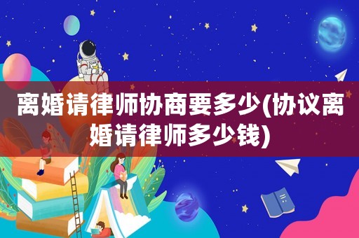 離婚請律師協商要多少(協議離婚請律師多少錢)