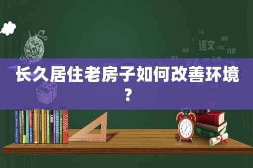 長久居住老房子如何改善環境？