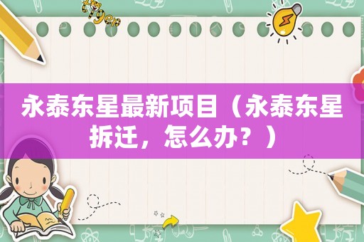 永泰東星最新項(xiàng)目（永泰東星拆遷，怎么辦？）