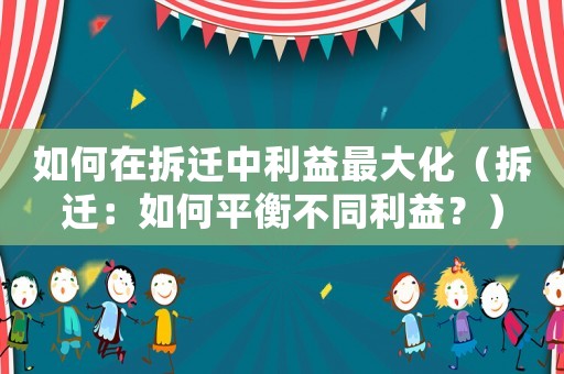 如何在拆遷中利益最大化（拆遷：如何平衡不同利益？）