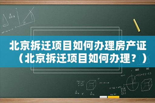 北京拆遷項目如何辦理房產證（北京拆遷項目如何辦理？）