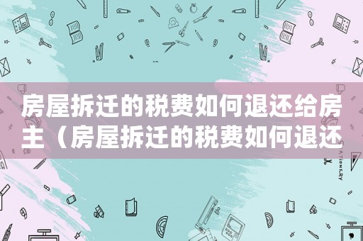 房屋拆遷的稅費如何退還給房主（房屋拆遷的稅費如何退還）