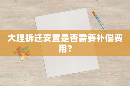 大理拆遷安置是否需要補償費用？