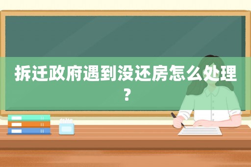 拆遷政府遇到沒還房怎么處理？