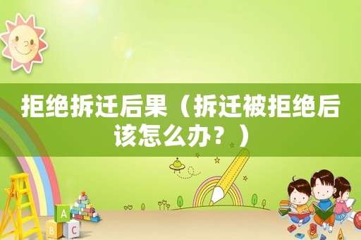 拒絕拆遷后果（拆遷被拒絕后該怎么辦？）