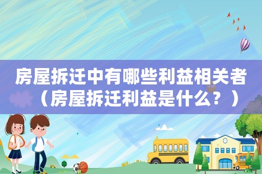 房屋拆遷中有哪些利益相關者（房屋拆遷利益是什么？）