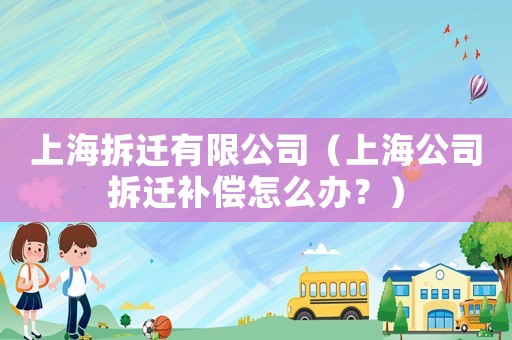 上海拆遷有限公司（上海公司拆遷補償怎么辦？）