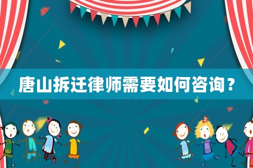 唐山拆遷律師需要如何咨詢？