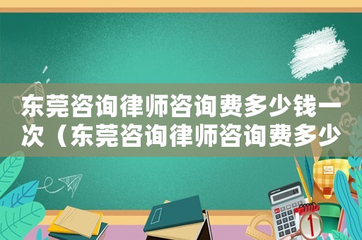 東莞咨詢律師咨詢費多少錢一次（東莞咨詢律師咨詢費多少）