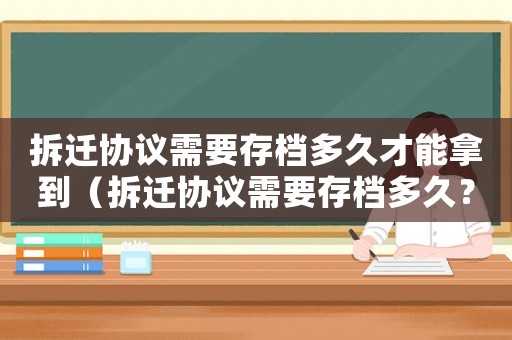 拆遷協議需要存檔多久才能拿到（拆遷協議需要存檔多久？）
