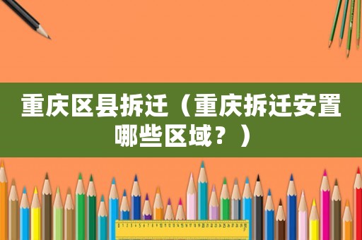 重慶區縣拆遷（重慶拆遷安置哪些區域？）