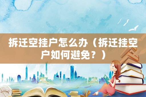 拆遷空掛戶怎么辦（拆遷掛空戶如何避免？）