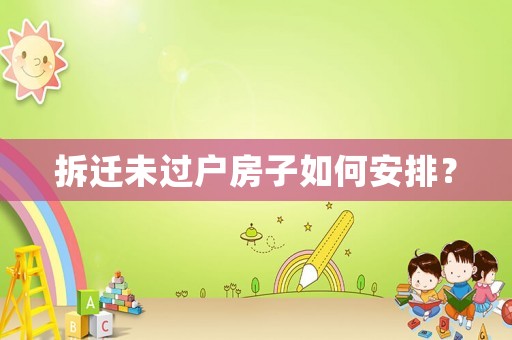 拆遷未過戶房子如何安排？
