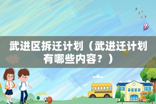 武進區拆遷計劃（武進遷計劃有哪些內容？）