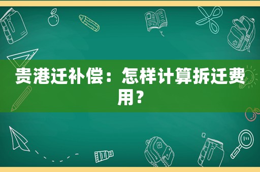 貴港遷補償：怎樣計算拆遷費用？
