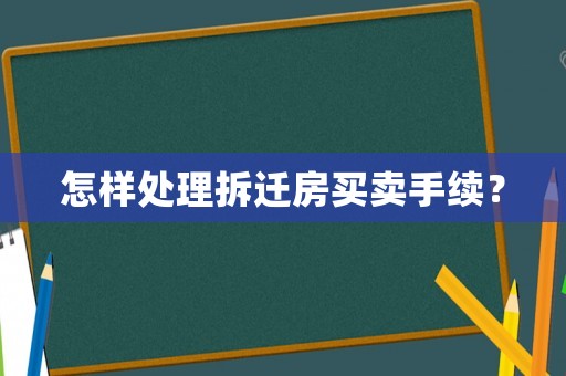 怎樣處理拆遷房買賣手續？
