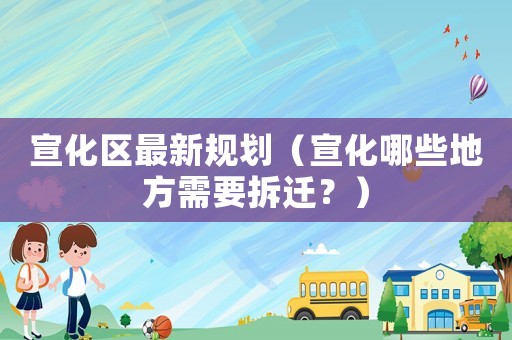 宣化區最新規劃（宣化哪些地方需要拆遷？）