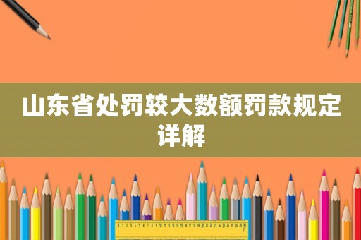 山東省處罰較大數額罰款規定詳解