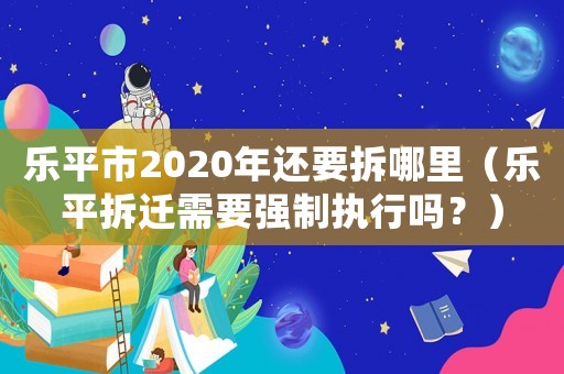 樂平市2020年還要拆哪里（樂平拆遷需要強制執行嗎？）