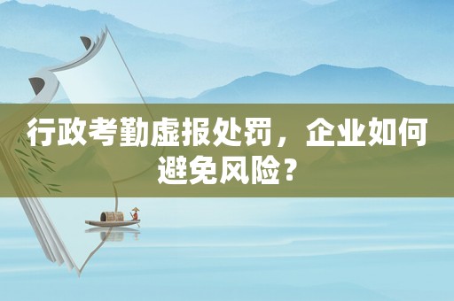 行政考勤虛報(bào)處罰，企業(yè)如何避免風(fēng)險(xiǎn)？
