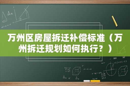 萬州區房屋拆遷補償標準（萬州拆遷規劃如何執行？）