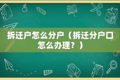 拆遷戶怎么分戶（拆遷分戶口怎么辦理？）
