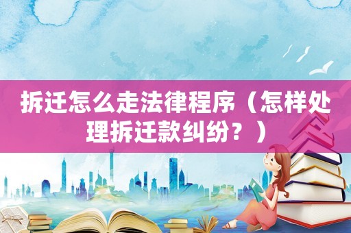 拆遷怎么走法律程序（怎樣處理拆遷款糾紛？）
