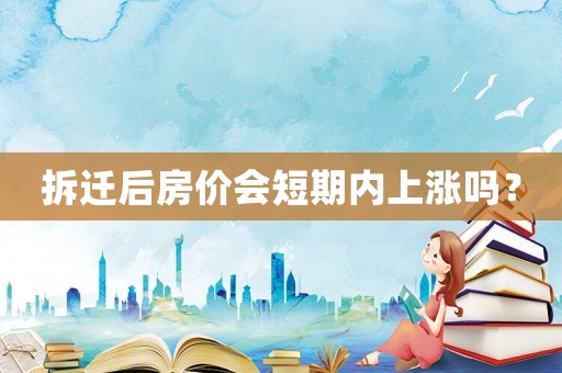 拆遷后房價會短期內(nèi)上漲嗎？