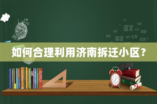 如何合理利用濟(jì)南拆遷小區(qū)？