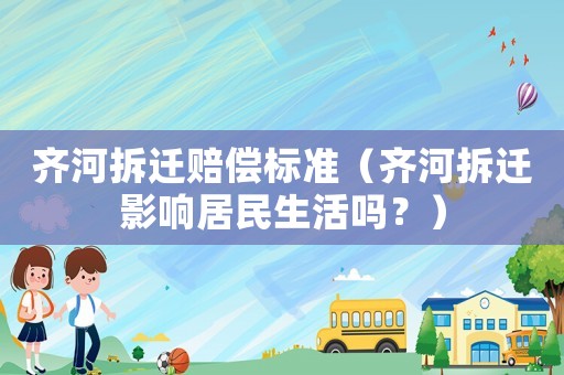 齊河拆遷賠償標準（齊河拆遷影響居民生活嗎？）