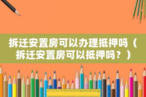拆遷安置房可以辦理抵押嗎（拆遷安置房可以抵押嗎？）