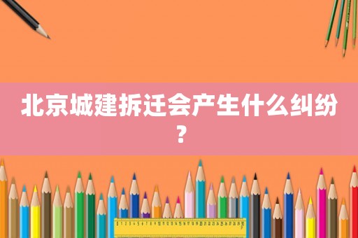 北京城建拆遷會產生什么糾紛？