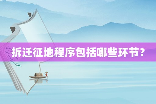 拆遷征地程序包括哪些環節？