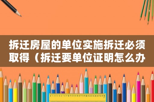 拆遷房屋的單位實(shí)施拆遷必須取得（拆遷要單位證明怎么辦？）
