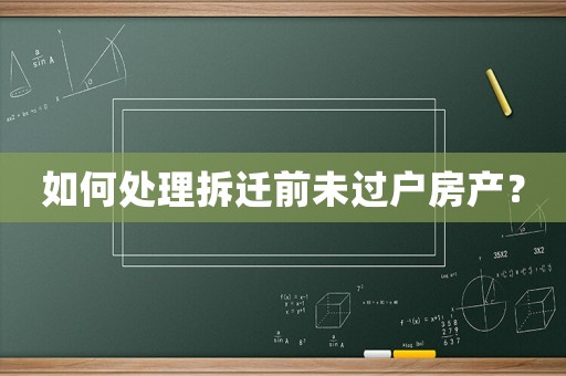 如何處理拆遷前未過戶房產？