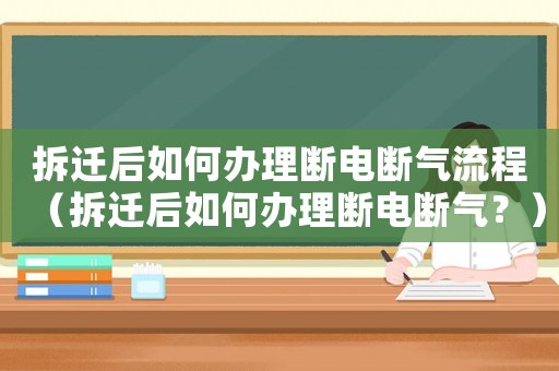 拆遷后如何辦理斷電斷氣流程（拆遷后如何辦理斷電斷氣？）