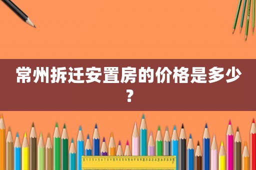 常州拆遷安置房的價格是多少？