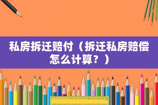 私房拆遷賠付（拆遷私房賠償怎么計算？）