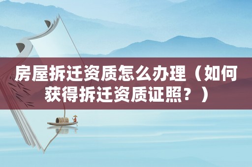 房屋拆遷資質怎么辦理（如何獲得拆遷資質證照？）