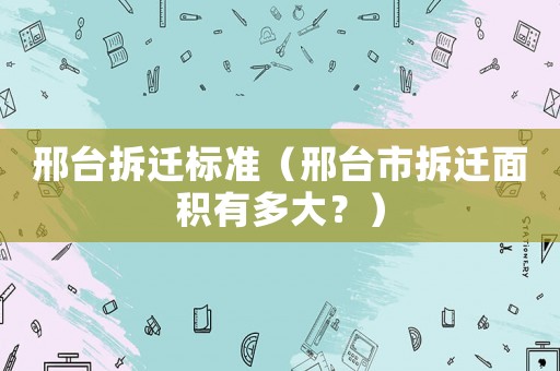 邢臺拆遷標準（邢臺市拆遷面積有多大？）