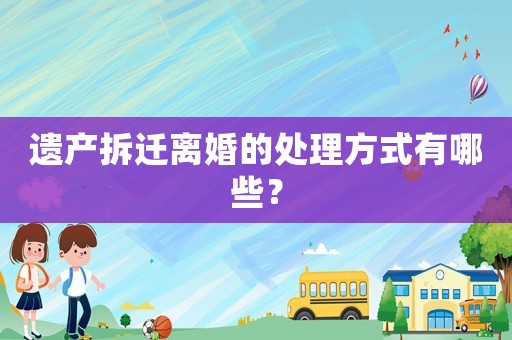 遺產拆遷離婚的處理方式有哪些？