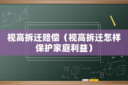 視高拆遷賠償（視高拆遷怎樣保護家庭利益）