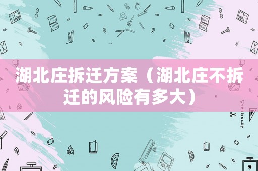 湖北莊拆遷方案（湖北莊不拆遷的風(fēng)險(xiǎn)有多大）