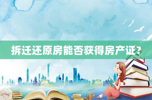 拆遷還原房能否獲得房產(chǎn)證？
