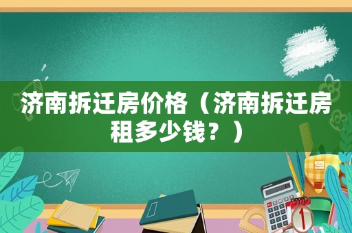 濟南拆遷房價格（濟南拆遷房租多少錢？）